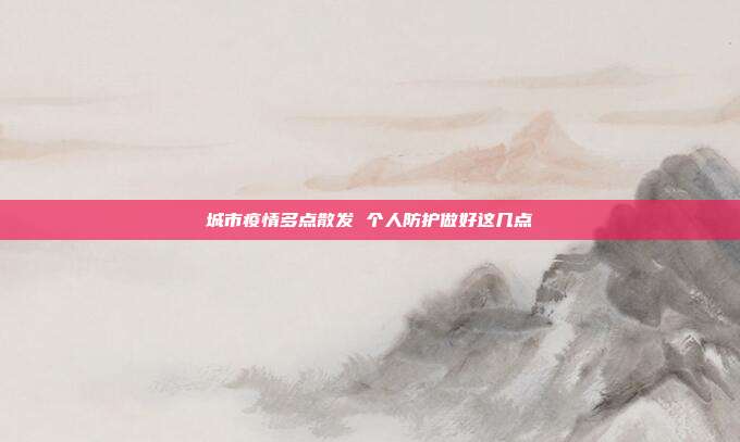 城市疫情多点散发 个人防护做好这几点