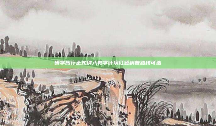 研学旅行正式纳入教学计划红色科普路线可选
