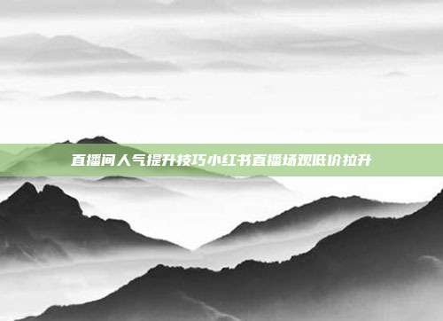直播间人气提升技巧小红书直播场观低价拉升