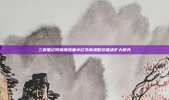 三农笔记同城爆流量小红书本地低价推送扩大曝光