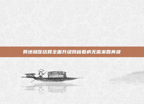 异地就医结算全面升级跨省看病无需来回奔波