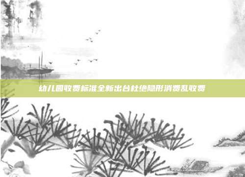 幼儿园收费标准全新出台杜绝隐形消费乱收费