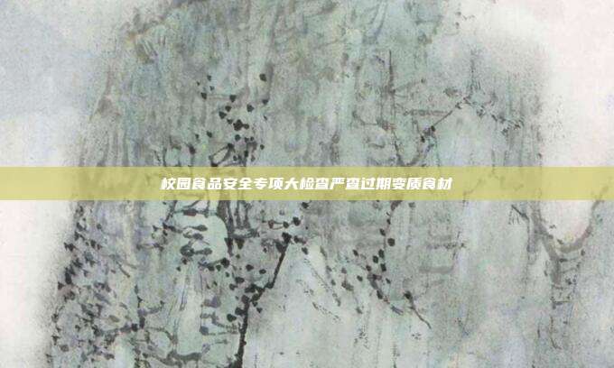 校园食品安全专项大检查严查过期变质食材