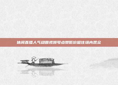 休闲直播人气稳固视频号点赞低价留住场内观众