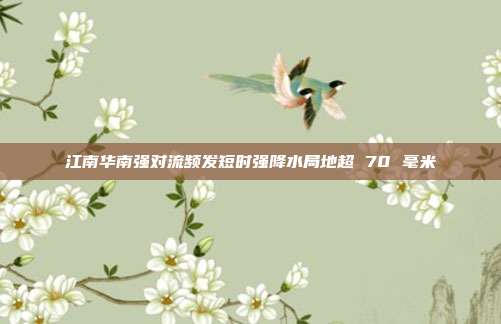 江南华南强对流频发短时强降水局地超 70 毫米
