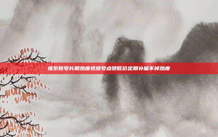 维系账号长期热度视频号点赞低价定期补量不掉热度