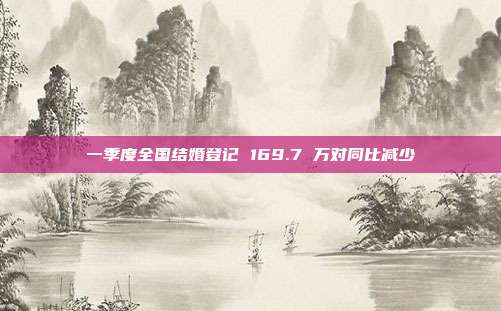 一季度全国结婚登记 169.7 万对同比减少