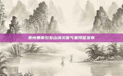 贵州暴雨引发山洪灾害气象预警发布