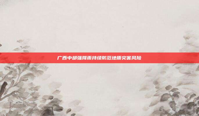 广西中部强降雨持续防范地质灾害风险