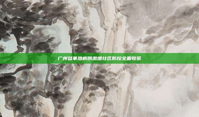 广州登革热病例激增社区防控全面收紧