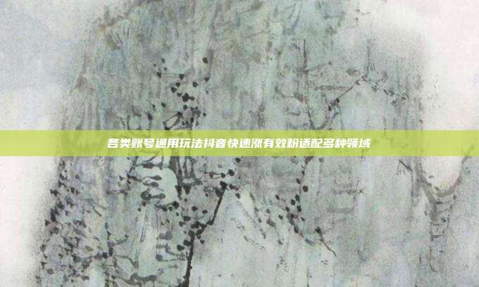 各类账号通用玩法抖音快速涨有效粉适配多种领域