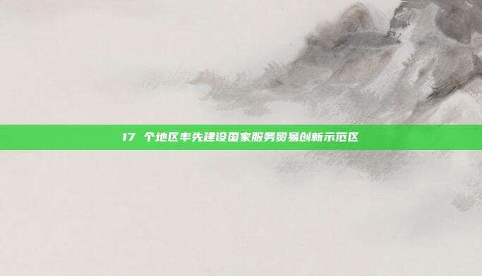 17 个地区率先建设国家服务贸易创新示范区