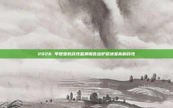 2026 年蚊虫抗药性监测报告出炉多地呈高耐药性