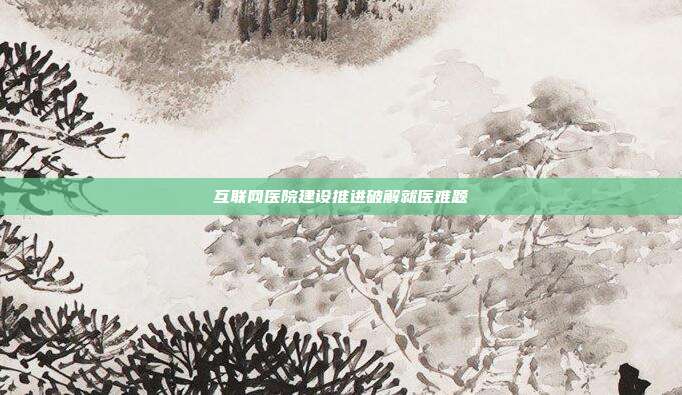 互联网医院建设推进破解就医难题