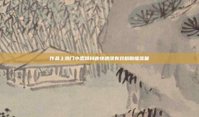 作品上热门小思路抖音快速涨有效粉助推流量
