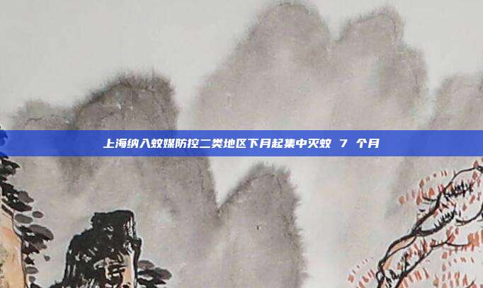 上海纳入蚊媒防控二类地区下月起集中灭蚊 7 个月