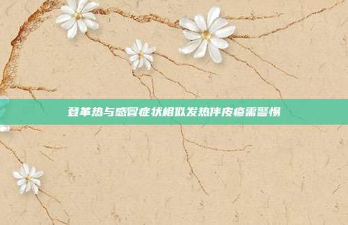 登革热与感冒症状相似发热伴皮疹需警惕