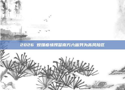 2026 蚊媒疫情预警南方六省列为高风险区