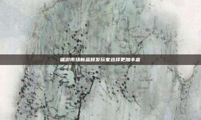 端游市场新品频发玩家选择更加丰富