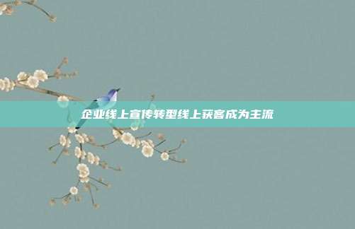 企业线上宣传转型线上获客成为主流