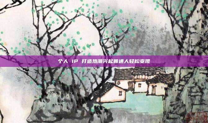 个人 IP 打造热潮兴起普通人轻松变现