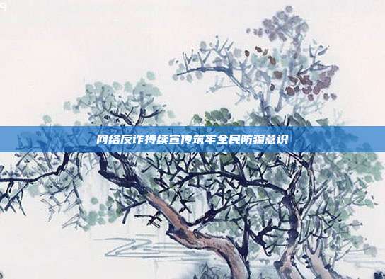 网络反诈持续宣传筑牢全民防骗意识