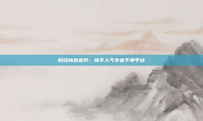 财经内容造势:快手人气专业下单平台