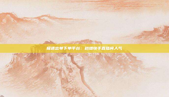 极速出单下单平台：秒增快手直播间人气