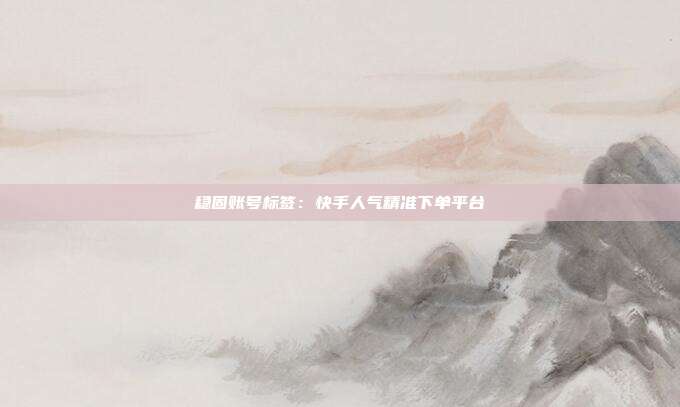 稳固账号标签：快手人气精准下单平台