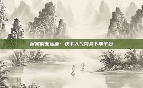 居家副业运营:快手人气简易下单平台