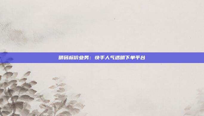 明码标价业务：快手人气透明下单平台