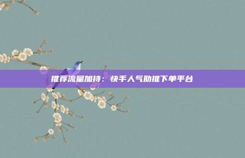 推荐流量加持:快手人气助推下单平台