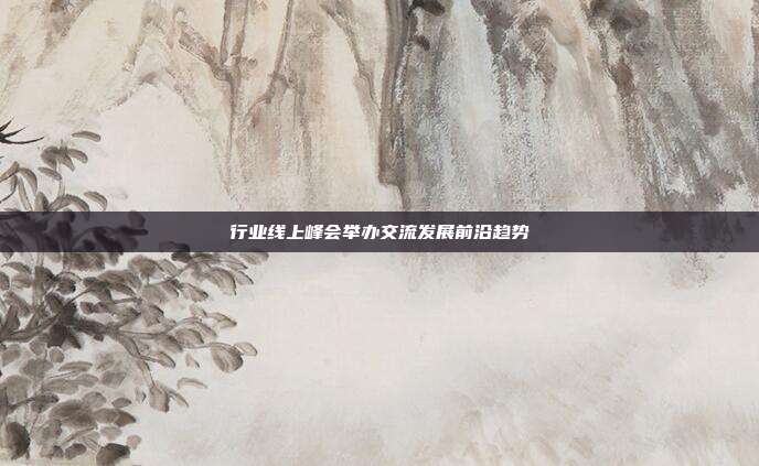 行业线上峰会举办交流发展前沿趋势