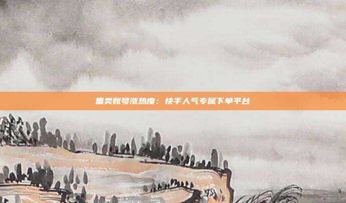 垂类账号涨热度：快手人气专属下单平台