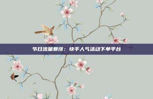 节日流量暴涨：快手人气活动下单平台