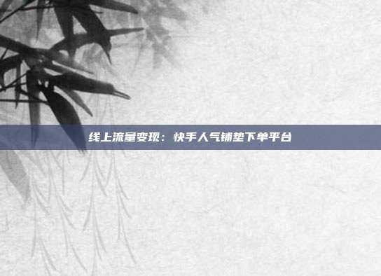 线上流量变现:快手人气铺垫下单平台