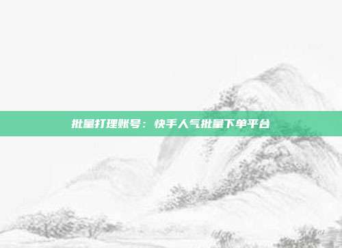 批量打理账号:快手人气批量下单平台