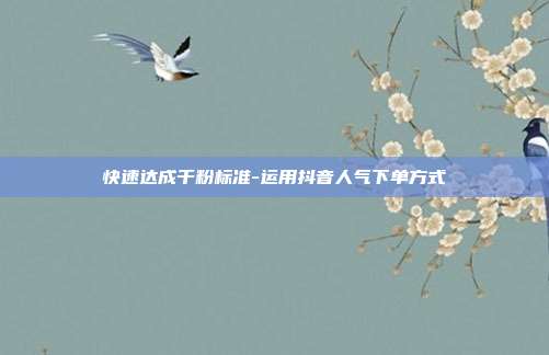 快速达成千粉标准-运用抖音人气下单方式