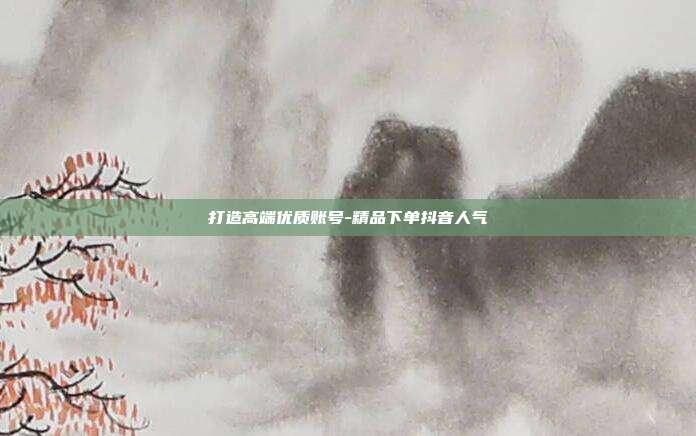 打造高端优质账号-精品下单抖音人气
