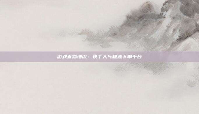 游戏直播增流:快手人气极速下单平台