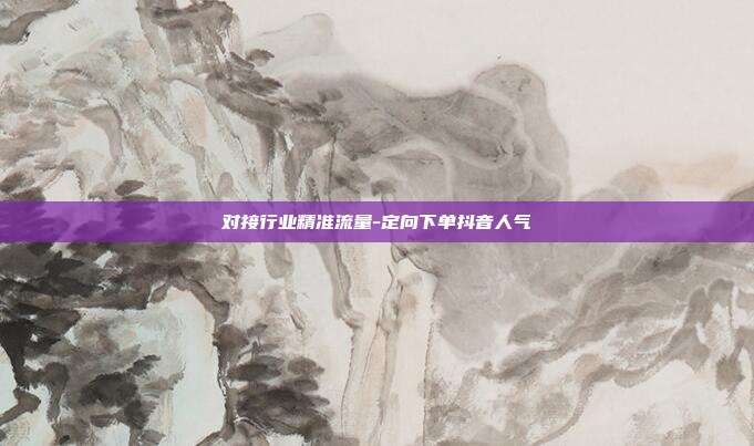 对接行业精准流量-定向下单抖音人气