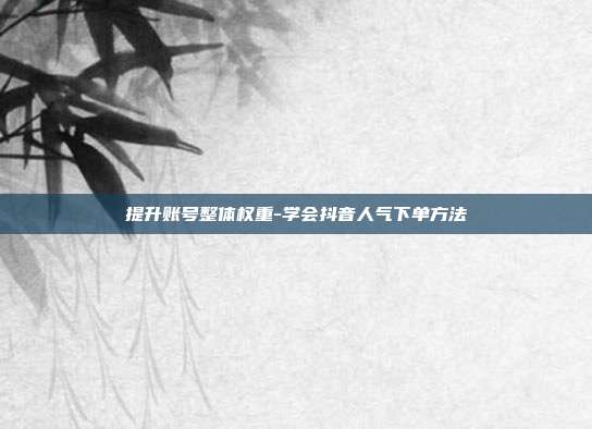 提升账号整体权重-学会抖音人气下单方法