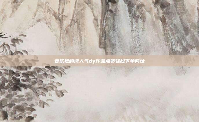 音乐视频涨人气dy作品点赞轻松下单网址