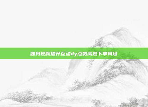 健身视频提升互动dy点赞高效下单网址