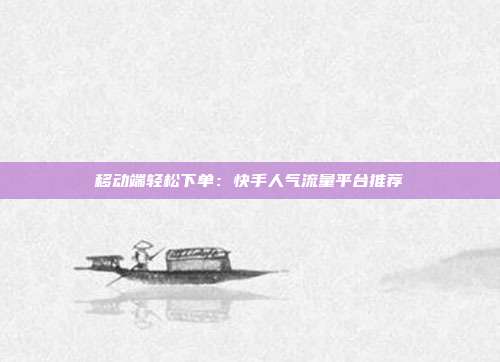 移动端轻松下单:快手人气流量平台推荐
