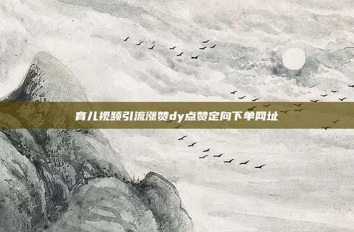 育儿视频引流涨赞dy点赞定向下单网址