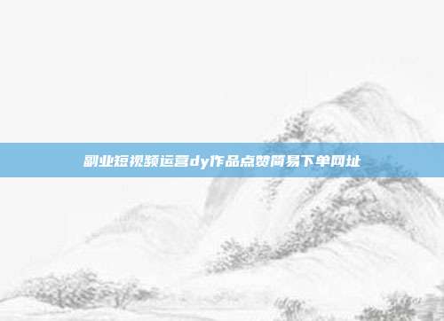 副业短视频运营dy作品点赞简易下单网址