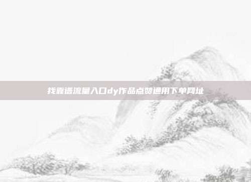 找靠谱流量入口dy作品点赞通用下单网址