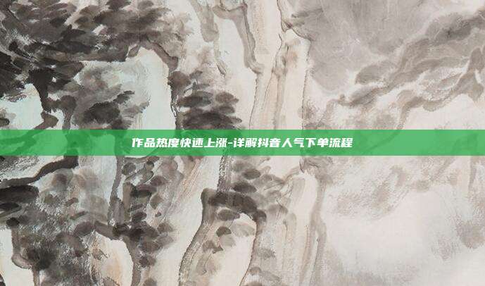 作品热度快速上涨-详解抖音人气下单流程