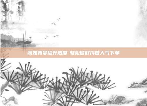 萌宠账号提升热度-轻松做好抖音人气下单
